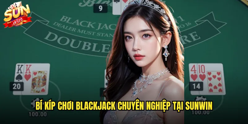 Blackjack sunwin game bài 21 điểm với tỷ lệ thắng cực cao 3 Bí kíp chơi blackjack chuyên nghiệp tại sunwin